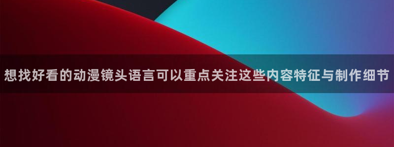 韩漫漫画手机在线阅读：想找好看的动漫镜头语言可以重点关注这些内容特征与制作细节