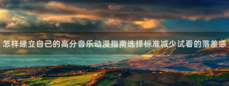 韩漫漫画高清阅读：怎样建立自己的高分音乐动漫指南选择标准减少试看的落差感