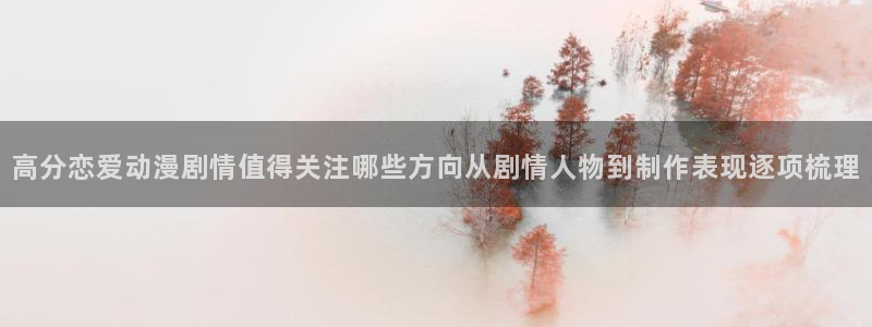 在线韩漫漫画免费阅读：高分恋爱动漫剧情值得关注哪些方向从剧情人物到制作表现逐项梳理