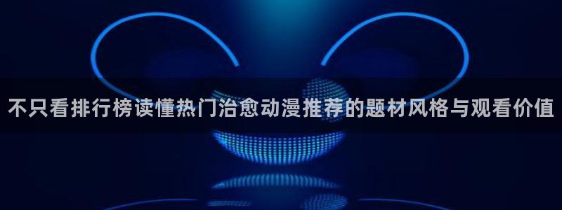 韩国漫画在线免费看：不只看排行榜读懂热门治愈动漫推荐的题材风格与观看价值