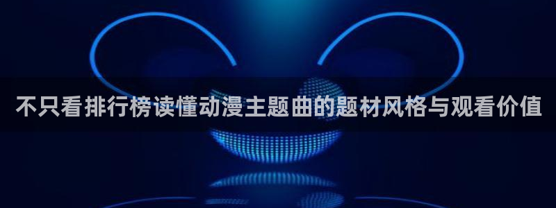韩漫免费观看：不只看排行榜读懂动漫主题曲的题材风格与观看价值