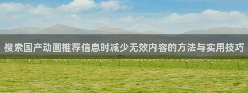 韩漫复仇漫画：搜索国产动画推荐信息时减少无效内容的方法与实用技巧