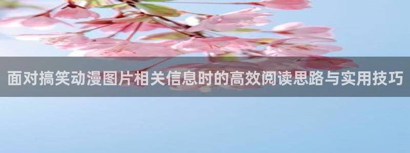 韩漫漫画大全排行榜：面对搞笑动漫图片相关信息时的高效阅读思路与实用技巧