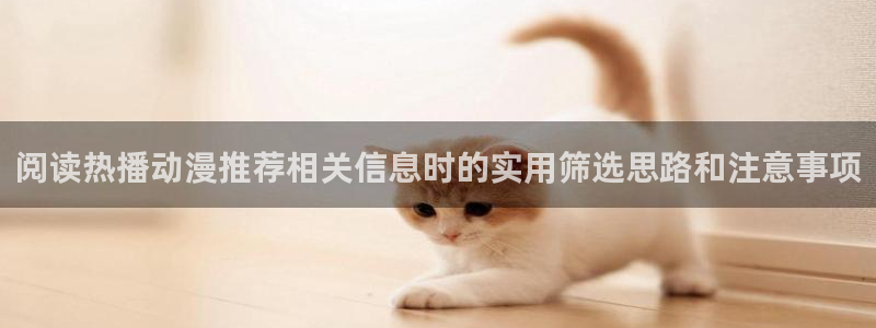 韩漫漫画中文版：阅读热播动漫推荐相关信息时的实用筛选思路和注意事项