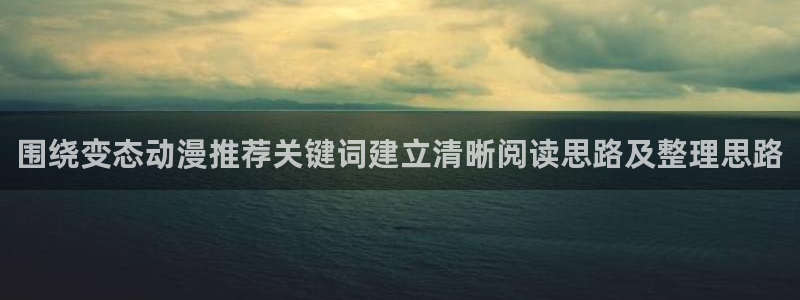 韩漫中文漫画网站：围绕变态动漫推荐关键词建立清晰阅读思路及整理思路