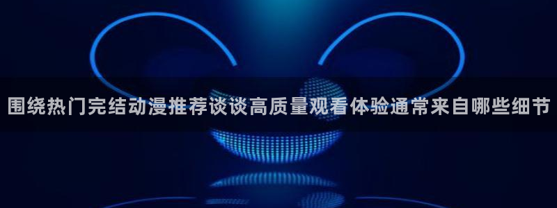 韩漫男性向漫画：围绕热门完结动漫推荐谈谈高质量观看体验通常来自哪些细节